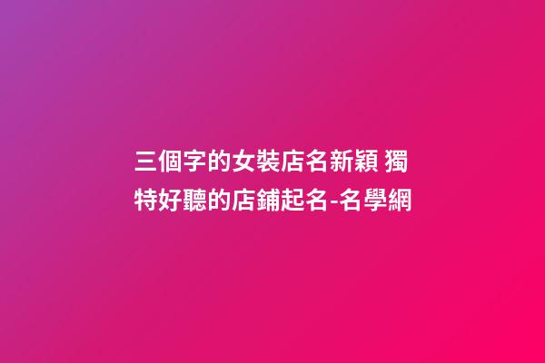 三個字的女裝店名新穎 獨特好聽的店鋪起名-名學網-第1張-店鋪起名-玄機派